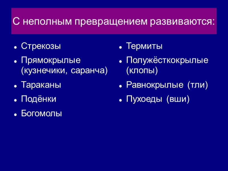 С неполным превращением развиваются: Стрекозы Прямокрылые (кузнечики, саранча) Тараканы Подёнки Богомолы  Термиты Полужёсткокрылые